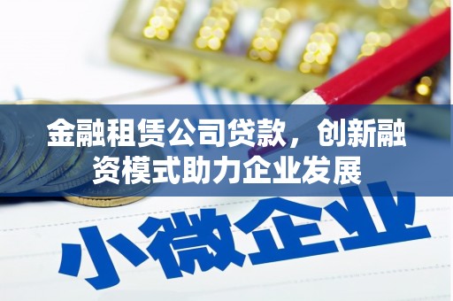 滦南金融租赁公司贷款，创新融资模式助力企业发展