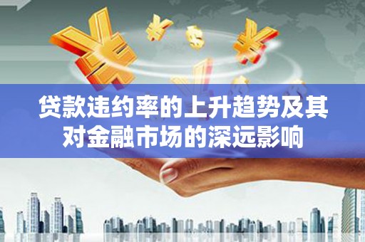 固镇贷款违约率的上升趋势及其对金融市场的深远影响